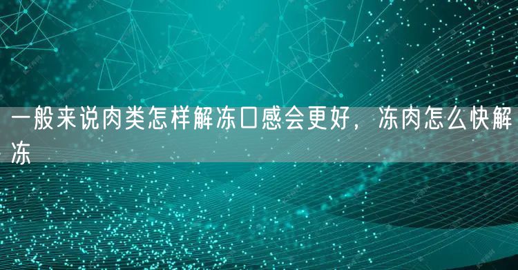 一般来说肉类怎样解冻口感会更好，冻肉怎么快解冻