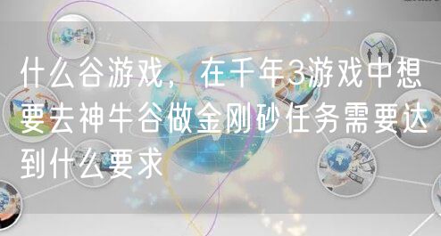 什么谷游戏，在千年3游戏中想要去神牛谷做金刚砂任务需要达到什么要求