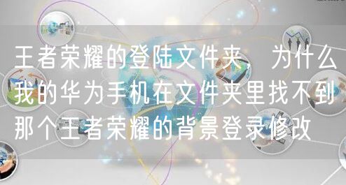 王者荣耀的登陆文件夹,为什么我的华为手机在文件夹里找不到那个王者荣耀的背景登录修改