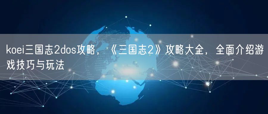 koei三国志2dos攻略，《三国志2》攻略大全，全面介绍游戏技巧与玩法