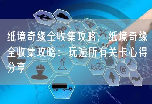 纸境奇缘全收集攻略，纸境奇缘全收集攻略：玩遍所有关卡心得分享