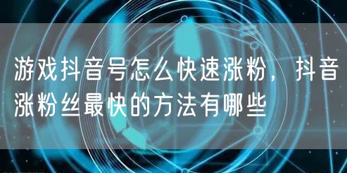 游戏抖音号怎么快速涨粉,抖音涨粉丝最快的方法有哪些