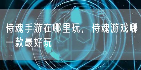 侍魂手游在哪里玩，侍魂游戏哪一款最好玩