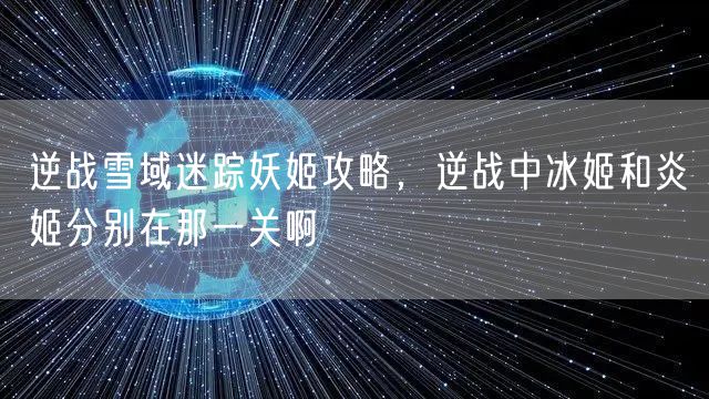 逆战雪域迷踪妖姬攻略,逆战中冰姬和炎姬分别在那一关啊