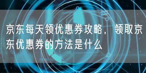 京东每天领优惠券攻略，领取京东优惠券的方法是什么