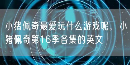 小猪佩奇最爱玩什么游戏呢,小猪佩奇第16季各集的英文