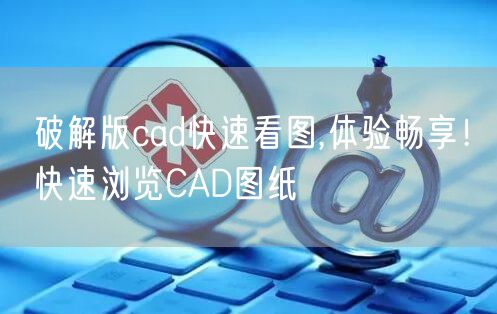 破解版cad快速看图,体验畅享！快速浏览CAD图纸