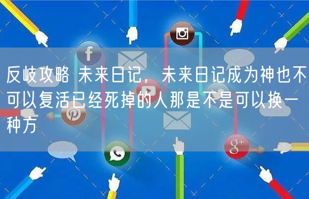 反岐攻略 未来日记，未来日记成为神也不可以复活已经死掉的人那是不是可以换一种方