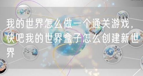 我的世界怎么做一个通关游戏,快吧我的世界盒子怎么创建新世界