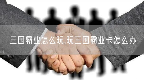 三国霸业怎么玩,玩三国霸业卡怎么办