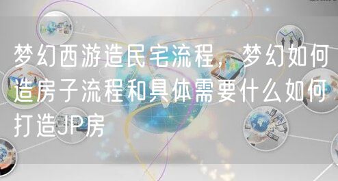 梦幻西游造民宅流程，梦幻如何造房子流程和具体需要什么如何打造JP房