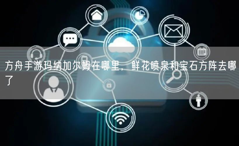 方舟手游玛纳加尔姆在哪里，鲜花喷泉和宝石方阵去哪了