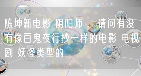 陈坤新电影 阴阳师 ，请问有没有像百鬼夜行抄一样的电影 电视剧 妖怪类型的