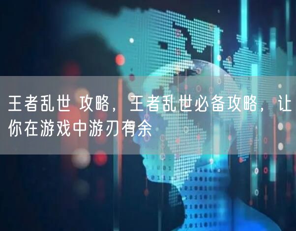 王者乱世 攻略，王者乱世必备攻略，让你在游戏中游刃有余