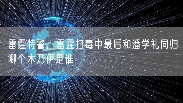 雷霆特警,雷霆扫毒中最后和潘学礼同归哪个木乃伊是谁
