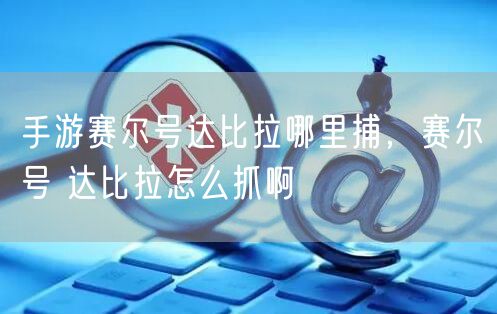 手游赛尔号达比拉哪里捕，赛尔号 达比拉怎么抓啊