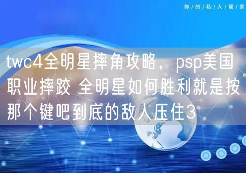 twc4全明星摔角攻略,psp美国职业摔跤 全明星如何胜利就是按那个键吧到底的敌人压住3