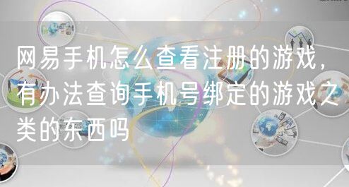 网易手机怎么查看注册的游戏,有办法查询手机号绑定的游戏之类的东西吗