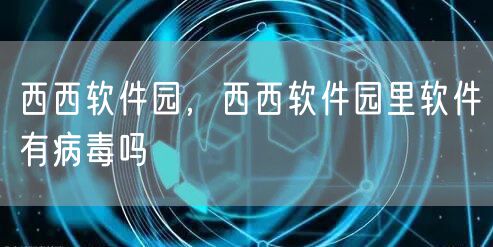 西西软件园,西西软件园里软件有病毒吗