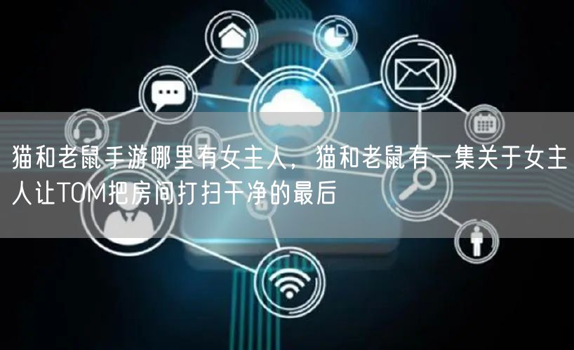 猫和老鼠手游哪里有女主人，猫和老鼠有一集关于女主人让TOM把房间打扫干净的最后
