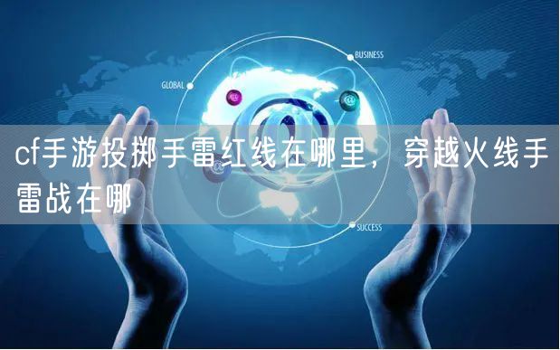 cf手游投掷手雷红线在哪里，穿越火线手雷战在哪