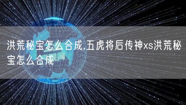洪荒秘宝怎么合成,五虎将后传神xs洪荒秘宝怎么合成