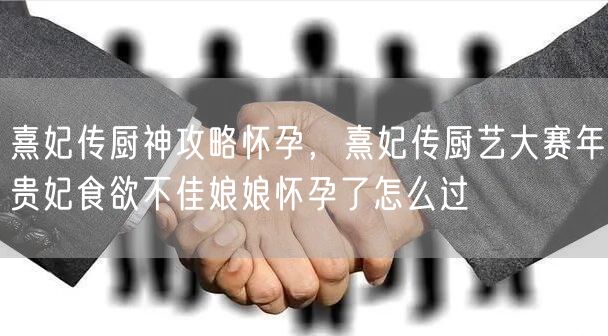 熹妃传厨神攻略怀孕，熹妃传厨艺大赛年贵妃食欲不佳娘娘怀孕了怎么过