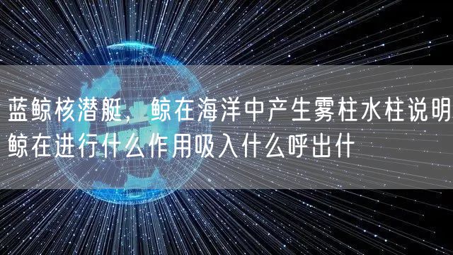 蓝鲸核潜艇,鲸在海洋中产生雾柱水柱说明鲸在进行什么作用吸入什么呼出什
