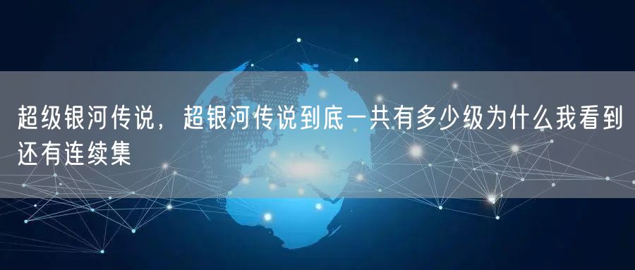 超级银河传说，超银河传说到底一共有多少级为什么我看到还有连续集