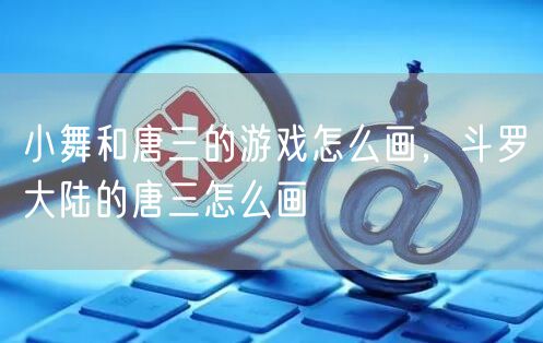 小舞和唐三的游戏怎么画，斗罗大陆的唐三怎么画