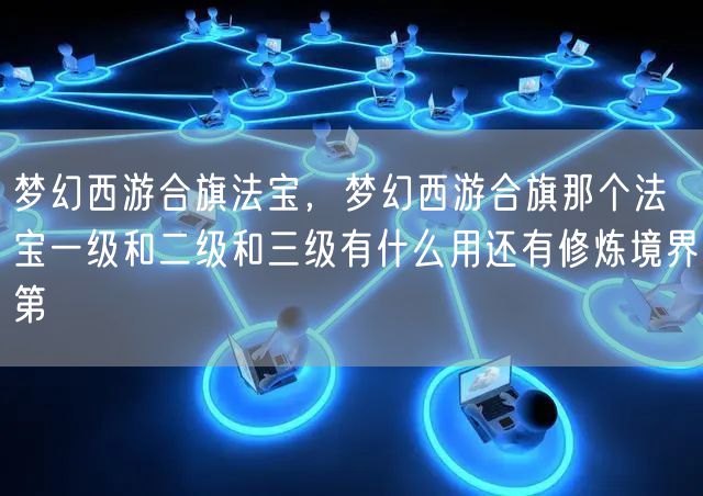 梦幻西游合旗法宝，梦幻西游合旗那个法宝一级和二级和三级有什么用还有修炼境界第