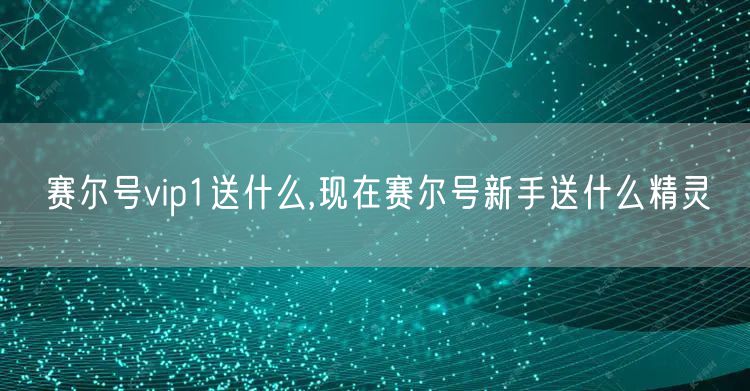 赛尔号vip1送什么,现在赛尔号新手送什么精灵