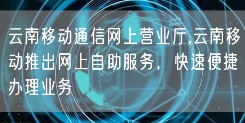 云南移动通信网上营业厅,云南移动推出网上自助服务，快速便捷办理业务