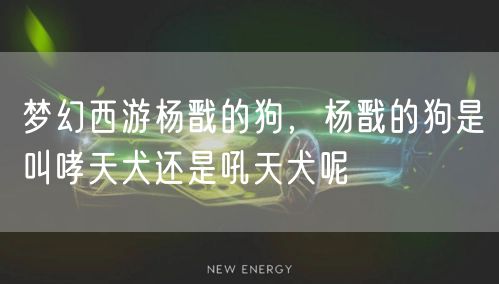 梦幻西游杨戬的狗，杨戬的狗是叫哮天犬还是吼天犬呢