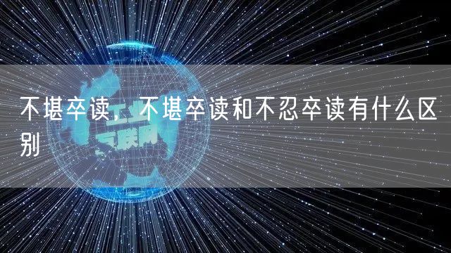 不堪卒读,不堪卒读和不忍卒读有什么区别