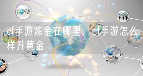 cf手游炼金在哪里,cf手游怎么样升黄金