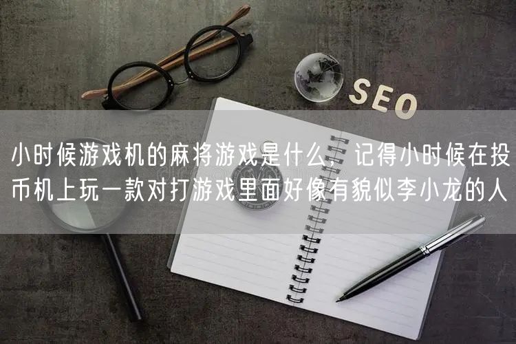 小时候游戏机的麻将游戏是什么，记得小时候在投币机上玩一款对打游戏里面好像有貌似李小龙的人