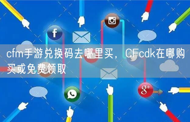 cfm手游兑换码去哪里买,CFcdk在哪购买或免费领取