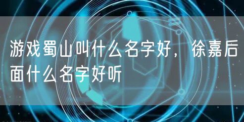 游戏蜀山叫什么名字好,徐嘉后面什么名字好听