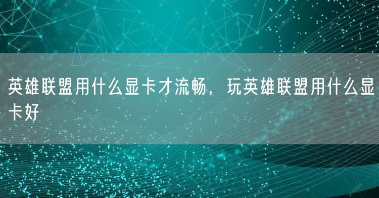 英雄联盟用什么显卡才流畅，玩英雄联盟用什么显卡好