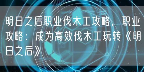 明日之后职业伐木工攻略,职业攻略:成为高效伐木工玩转《明日之后》