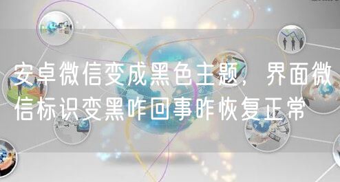 安卓微信变成黑色主题，界面微信标识变黑咋回事昨恢复正常