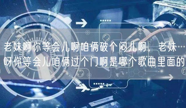 老妹啊你等会儿啊咱俩破个闷儿啊,老妹呀你等会儿咱俩过个门啊是哪个歌曲里面的