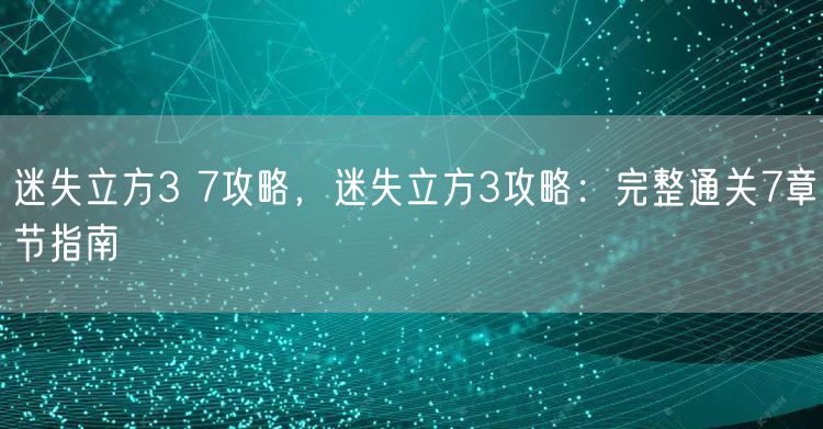迷失立方3 7攻略，迷失立方3攻略：完整通关7章节指南