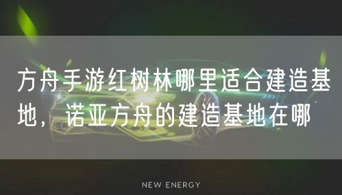 方舟手游红树林哪里适合建造基地,诺亚方舟的建造基地在哪
