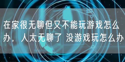 在家很无聊但又不能玩游戏怎么办，人太无聊了 没游戏玩怎么办
