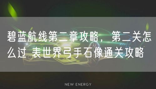 碧蓝航线第二章攻略，第二关怎么过 表世界弓手石像通关攻略