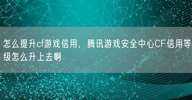 怎么提升cf游戏信用，腾讯游戏安全中心CF信用等级怎么升上去啊
