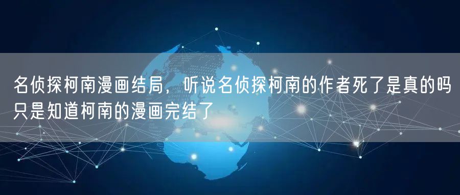 名侦探柯南漫画结局，听说名侦探柯南的作者死了是真的吗只是知道柯南的漫画完结了