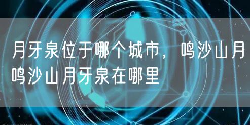 月牙泉位于哪个城市,鸣沙山月鸣沙山月牙泉在哪里